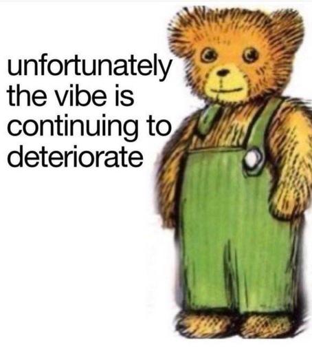 Illustration of a cute little bear in green overalls. The bear stares dead ahead with a neutral expression. Text beside the bear reads: unfortunately the vibe is continuing to deteriorate